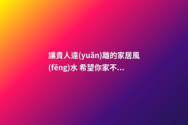 讓貴人遠(yuǎn)離的家居風(fēng)水 希望你家不要有